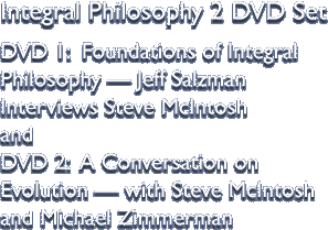 Integral Philosophy 2 DVD Set DVD 1:  Foundations of Integral Philosophy — Jeff Salzman Interviews Steve McIntosh and DVD 2:  A Conversation on Evolution — with Steve McIntosh and Michael Zimmerman