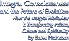 Integral Consciousness and the Future of Evolution How the Integral Worldview Is Transforming Politics, Culture and Spirituality By Steve McIntosh