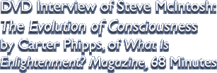 DVD Interview of Steve McIntosh: The Evolution of Consciousness by Carter Phipps, of What Is Enlightenment? Magazine, 68 Minutes